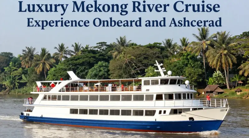 Luxury Mekong River Cruises: What to Expect Onboard and Ashore